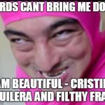 Like if you got the reference | WORDS CANT BRING ME DOWN; I AM BEAUTIFUL - CRISTINA AGUILERA AND FILTHY FRANK | image tagged in like if you got the reference | made w/ Imgflip meme maker