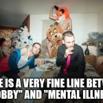 furry madness | THERE IS A VERY FINE LINE BETWEEN "HOBBY" AND "MENTAL ILLNESS" | image tagged in furry room party | made w/ Imgflip meme maker