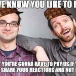 What the fudge Fine Brothers? | HEY WE KNOW YOU LIKE TO REACT; BUT YOU'RE GONNA HAVE TO PAY US IF YOU WANT TO SHARE YOUR REACTIONS AND NOT GET SUED. | image tagged in the fine brothers,scumbag | made w/ Imgflip meme maker