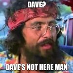 Dave's not here man | DAVE? DAVE'S NOT HERE MAN | image tagged in tommy chong,dave | made w/ Imgflip meme maker
