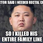 Kim Jong Un | DOCTOR SAID I NEEDED RECTAL EXAM; SO I KILLED HIS ENTIRE FAMILY LINE | image tagged in kim jong un | made w/ Imgflip meme maker