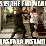 Fawlty Towers | THIS IS THE END MANUEL! HASTA LA VISTA!!!! | image tagged in fawlty towers | made w/ Imgflip meme maker