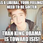 Hunter Avallone | AS A LIBERAL, YOUR FEELINGS NEED TO BE SOFTER; THAN KING OBAMA IS TOWARD ISIS! | image tagged in hunter avallone,liberals,liberal logic | made w/ Imgflip meme maker