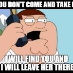 Family Guy Taken Parody | IF YOU DON'T COME AND TAKE MEG; I WILL FIND YOU AND I WILL LEAVE HER THERE | image tagged in family guy taken parody | made w/ Imgflip meme maker