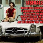 Trudeau Mercedes car | LIBERALS; RICH PEOPLE CONVINCING A BUNCH OF POOR PEOPLE TO VOTE FOR THE VERY RICH BY TELLING THE POOR THAT OTHER RICH PEOPLE ARE THE REASON THEY ARE POOR. | image tagged in trudeau mercedes car | made w/ Imgflip meme maker