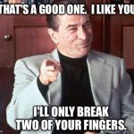 That's a good one | THAT'S A GOOD ONE.  I LIKE YOU. I'LL ONLY BREAK TWO OF YOUR FINGERS. | image tagged in deniro,tough guy | made w/ Imgflip meme maker