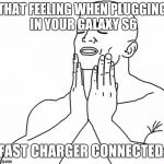 That feeling when | THAT FEELING WHEN PLUGGING IN YOUR GALAXY S6; FAST CHARGER CONNECTED. | image tagged in that feeling when | made w/ Imgflip meme maker