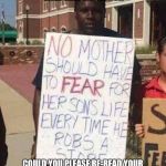 It's a grammar mistake. It should read "No. Mother SHOULD HAVE to fear for her son's life everytime he robs a store." | UM, EXCUSE ME. MR MORON. COULD YOU PLEASE RE-READ YOUR SIGN AND TAKE A MOMENT TO THINK ABOUT WHAT YOU ARE ACTUALLY SAYING? | image tagged in ferguson protester,moron,protest,confused criminal,memes,grammar | made w/ Imgflip meme maker