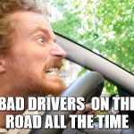 Bad Driver | BAD DRIVERS  ON THE ROAD ALL THE TIME | image tagged in bad driver | made w/ Imgflip meme maker