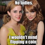 2 Emmas | No ladies, I wouldn't mind flipping a coin. | image tagged in emma stone and emma watson,a very fapable situation,2 emmas | made w/ Imgflip meme maker