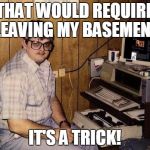basement geek | THAT WOULD REQUIRE LEAVING MY BASEMENT; IT'S A TRICK! | image tagged in basement geek | made w/ Imgflip meme maker