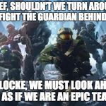 Locke and Chief | CHIEF, SHOULDN'T WE TURN AROUND AND FIGHT THE GUARDIAN BEHIND US.... NO, LOCKE, WE MUST LOOK AHEAD IN AS IF WE ARE AN EPIC TEAM. | image tagged in halo,halo 5,locke,master chief,chief | made w/ Imgflip meme maker