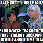 Back to the future backwards is still fun | GREAT SCOTT!! I JUST REALIZED; IF YOU WATCH "BACK TO THE FUTURE" TRILOGY BACKWARDS, IT IS STILL ABOUT TIME TRAVEL | image tagged in back to the future,time travel,meme,memes,movies,time | made w/ Imgflip meme maker