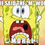 shocked spongebob | SHE SAID THE "M" WORD; - M O R A L - | image tagged in shocked spongebob | made w/ Imgflip meme maker