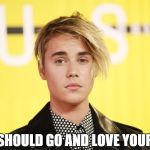 Love Yourself Justin Bieber | YOU SHOULD GO AND LOVE YOURSELF | image tagged in love yourself,justin bieber,meme | made w/ Imgflip meme maker