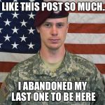 Bergdahl | I LIKE THIS POST SO MUCH... I ABANDONED MY LAST ONE TO BE HERE | image tagged in bergdahl | made w/ Imgflip meme maker