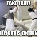 Religious extremism | TAKE THAT! YOU RELIGIOUS EXTREMISTS | image tagged in isis,islam,memes | made w/ Imgflip meme maker