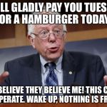 Bernie Sanders on...Powerball | I WILL GLADLY PAY YOU TUESDAY, FOR A HAMBURGER TODAY! AND TO BELIEVE THEY BELIEVE ME! THIS COUNTRY IS DESPERATE. WAKE UP, NOTHING IS FREE !!!!!! | image tagged in bernie sanders onpowerball | made w/ Imgflip meme maker