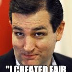 Cheating Ted | "I CHEATED FAIR AND SQUARE" | image tagged in ted cruz,iowa,cheat | made w/ Imgflip meme maker