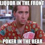 Nick Cage Poker Face | LIQUOR IN THE FRONT; POKER IN THE REAR | image tagged in nick cage poker face | made w/ Imgflip meme maker