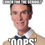 Bill Nye The Savage Guy | "YOU JUST ATE THE LUNCH FOR THE SCHOOL!"; 'OOPS' | image tagged in bill nye the savage guy | made w/ Imgflip meme maker