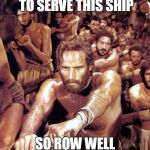 Row Well | WE KEEP YOU ALIVE TO SERVE THIS SHIP; SO ROW WELL AND LIVE | image tagged in row | made w/ Imgflip meme maker