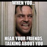 Here's Johnny | WHEN YOU... HEAR YOUR FRIENDS TALKING ABOUT YOU | image tagged in here's johnny | made w/ Imgflip meme maker