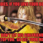 Kill Bill | LADIES, IF YOU LOVE YOUR BOO, DON'T LET HIS GIRLFRIEND STOP YOU.  GO GET YOUR MAN. | image tagged in kill bill | made w/ Imgflip meme maker