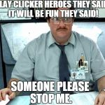 Clicker Milton | PLAY CLICKER HEROES THEY SAID, IT WILL BE FUN THEY SAID! SOMEONE PLEASE STOP ME. | image tagged in clicker milton | made w/ Imgflip meme maker