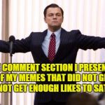 Visit the comment section and upload some of your memes | IN THE COMMENT SECTION I PRESENT YOU WITH FEW OF MY MEMES THAT DID NOT GET FEATURED OR DID NOT GET ENOUGH LIKES TO SATISFY ME | image tagged in leonardo dicaprio wall of the wall street,comments | made w/ Imgflip meme maker
