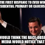 ted cruz | THE FIRST HISPANIC TO EVER WIN A PRESIDENTIAL PRIMARY OR CAUCUS- EVER; YOU WOULD THINK THE RACE-OBSESSED MEDIA WOULD NOTICE THAT | image tagged in ted cruz | made w/ Imgflip meme maker