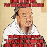 Obviously there ARE bigger gambles, but anyone who's been there, knows what I'm talking about. | NEVER IN LIFE WILL YOU TAKE A LARGER GAMBLE; THEN WHEN YOU SAY "I LOVE YOU" TO SOMEONE FOR THE VERY FIRST TIME | image tagged in confucius,love,gambling,lifes gamble,memes,the first time | made w/ Imgflip meme maker