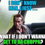 Introspective Arnie custom template, by MEMES_KING | I DON'T KNOW MAN, I JUST . . . WHAT IF I DON'T WANNA GET TO DA CHOPPA? GET TO DA CHOPPA | image tagged in introspective arnie,memes,get to the choppa,predator,80s,action movies | made w/ Imgflip meme maker