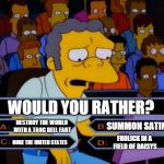 One of these things is not like the others..... | WOULD YOU RATHER? DESTROY THE WORLD WITH A TAOC BELL FART; SUMMON SATIN; FROLICK IN A FIELD OF DAISYS; NUKE THE UNITED STATES | image tagged in moe millionaire,memes | made w/ Imgflip meme maker