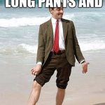 Mr Bean giving pose | SEE IT WAS LONG PANTS AND; NOW ITS  SHORTS | image tagged in mr bean giving pose | made w/ Imgflip meme maker