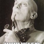 Aleister Crowley smokes and contemplates | BELIEVE IT OR NOT; BARBARA BUSH IS MY ILLEGITIMATE LOVE CHILD | image tagged in aleister crowley smokes and contemplates | made w/ Imgflip meme maker