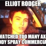 Elliot Rodger | ELLIOT RODGER; WATCHED TOO MANY AXE BODY SPRAY COMMERCIALS | image tagged in memes | made w/ Imgflip meme maker