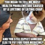 Third World Grumpy Cat | YOU MEAN TO TELL ME MOST HEALTH PROBLEMS ARE CAUSED BY A LIFETIME OF EATING CRAP; AND YOU STILL EXPECT SOMEONE ELSE TO PAY FOR YOUR MEDICINE? | image tagged in third world grumpy cat | made w/ Imgflip meme maker
