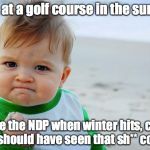 hell yeah | Work at a golf course in the summer; Blame the NDP when winter hits, cause they should have seen that sh** coming | image tagged in hell yeah | made w/ Imgflip meme maker