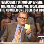 Drew Carey | WELCOME TO IMGFLIP WHERE THE MEMES ARE POLITICAL AND THE NUMBER ONE USER IS A DOG | image tagged in drew carey | made w/ Imgflip meme maker