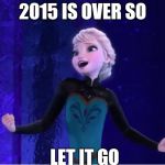 frozen | 2015 IS OVER SO; LET IT GO | image tagged in frozen | made w/ Imgflip meme maker