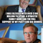 Hide the pain Jeb | I WAS BLESSED WITH OVER $100 MILLION TO SPEND, A DYNASTIC FAMILY NAME AND THE FULL SUPPORT OF MY PARTY AND BIG DONORS; NOBODY CARES | image tagged in hide the pain jeb,memes,jeb bush,election 2016 | made w/ Imgflip meme maker