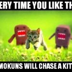 domokun chasing kitty | EVERY TIME YOU LIKE THIS; DOMOKUNS WILL CHASE A KITTEN | image tagged in domokun chasing kitty | made w/ Imgflip meme maker