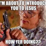 MADEA PISTOL | I'M ABOUT TO INTRODUCE YOU TO JESUS; HOW YER DOING?? | image tagged in madea pistol | made w/ Imgflip meme maker