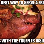 I am a full member of People eating tasty animals, PETA. | THE BEST WAY TO SERVE A FRIEND; IS WITH THE TRUFFLES INSIDE | image tagged in roasted pig head,memes,food,peta,funny,dark humor | made w/ Imgflip meme maker