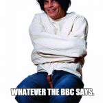 Crazy man | BELIEVES. WHATEVER THE BBC SAYS. | image tagged in crazy man | made w/ Imgflip meme maker