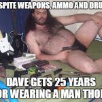 naked fat man | DESPITE WEAPONS, AMMO AND DRUGS; DAVE GETS 25 YEARS FOR WEARING A MAN THONG | image tagged in naked fat man | made w/ Imgflip meme maker