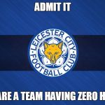 leicester | ADMIT IT; THEY ARE A TEAM HAVING ZERO HATERS | image tagged in leicester | made w/ Imgflip meme maker