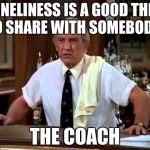 Coach cheers | "LONELINESS IS A GOOD THING TO SHARE WITH SOMEBODY"; THE COACH | image tagged in coach cheers | made w/ Imgflip meme maker