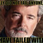 george lucas | YOU REALLY DID NOT FAIL ANYONE, GEORGE. BRING GEORGE LUCAS BACK. WE NEED STORIES, IMAGINATION AND HIS COURAGE. FANS HAVE FAILED WITH YOU. | image tagged in george lucas | made w/ Imgflip meme maker